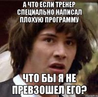 А что если тренер специально написал плохую программу что бы я не превзошел его?