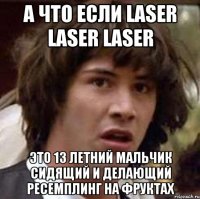 а что если Laser Laser Laser это 13 летний мальчик сидящий и делающий ресемплинг на фруктах