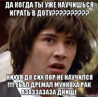 да когда ты уже научишься играть в доту?????????? нихуя до сих пор не научился !!!! ебал дремал Мункоха рак азаззазаза ДНИЩЕ