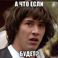 а что если будет?