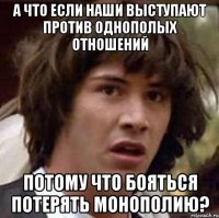 А что если НАШИ выступают против однополых отношений потому что бояться потерять монополию?