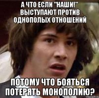 А что если "НАШИ!" выступают против однополых отношений потому что бояться потерять монополию?