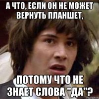 А что, если он не может вернуть планшет, Потому что не знает слова "ДА"?