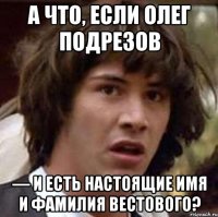 А что, если Олег Подрезов — и есть настоящие имя и фамилия Вестового?