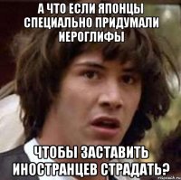 а что если японцы специально придумали иероглифы чтобы заставить иностранцев страдать?