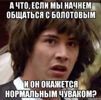 А что, если мы начнем общаться с Болотовым и он окажется нормальным чуваком?