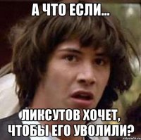 А ЧТО ЕСЛИ... ЛИКСУТОВ ХОЧЕТ, ЧТОБЫ ЕГО УВОЛИЛИ?