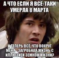 А что если я всё-таки умерла 8 марта И теперь всё, что вокруг меня - загробная жизнь с иллюзией земной жизни?