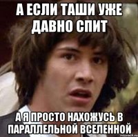 А если Таши уже давно спит А я просто нахожусь в параллельной вселенной