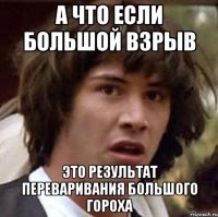 а что если большой взрыв это результат переваривания большого гороха