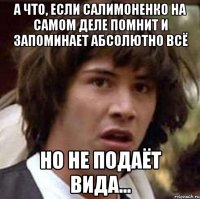 а что, если салимоненко на самом деле помнит и запоминает абсолютно всё но не подаёт вида...