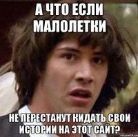 А что если малолетки не перестанут кидать свои истории на этот сайт?