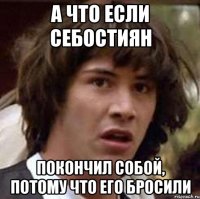 а что если Себостиян покончил собой, потому что его бросили