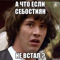 а что если Себостиян Не встал ?