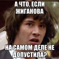 А что, если Жиганова на самом деле не допустила?