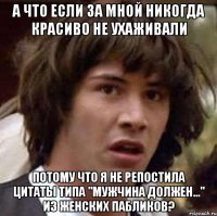 А что если за мной никогда красиво не ухаживали потому что я не репостила цитаты типа "мужчина должен..." из женских пабликов?