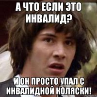 А что если это инвалид? И он просто упал с инвалидной коляски!