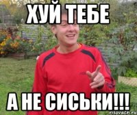 Хуй тебе А не сиськи!!!