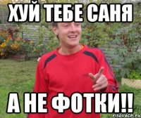 Хуй тебе Саня А не фотки!!