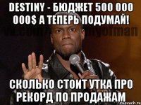 DESTINY - БЮДЖЕТ 500 000 000$ А ТЕПЕРЬ ПОДУМАЙ! СКОЛЬКО СТОИТ УТКА ПРО РЕКОРД ПО ПРОДАЖАМ