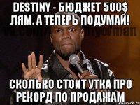 DESTINY - БЮДЖЕТ 500$ ЛЯМ. А ТЕПЕРЬ ПОДУМАЙ! СКОЛЬКО СТОИТ УТКА ПРО РЕКОРД ПО ПРОДАЖАМ