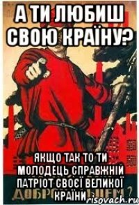 А ти любиш свою країну? якщо так то ти молодець справжній патріот своєї великої країни