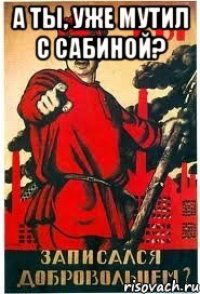 А ты, уже мутил с Сабиной? 