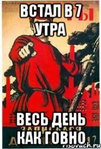 встал в 7 утра весь день как говно