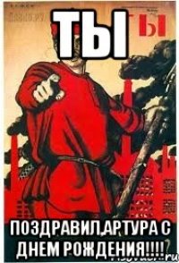 ТЫ поздравил,АРТУРА С ДНЕМ РОЖДЕНИЯ!!!!