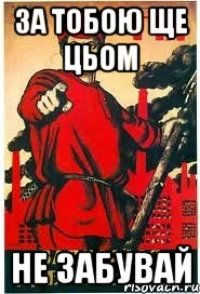 ЗА ТОБОЮ ЩЕ ЦЬОМ НЕ ЗАБУВАЙ