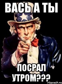 ВАСЬ А ТЫ ПОСРАЛ УТРОМ???