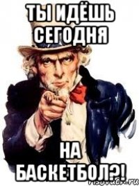 Ты идёшь сегодня на баскетбол?!