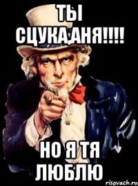 ты сцука,Аня!!!! но я тя люблю