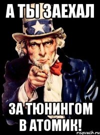 А ты заехал за тюнингом в Атомик!