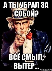 А ты убрал за собой? Всё смыл, вытер...