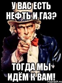 у вас есть нефть и газ? тогда мы идём к вам!