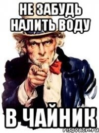 НЕ ЗАБУДЬ НАЛИТЬ ВОДУ В ЧАЙНИК