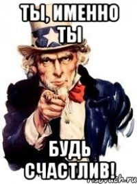 ТЫ, ИМЕННО ТЫ БУДЬ СЧАСТЛИВ!