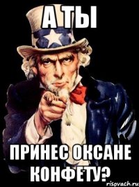 А ты принес Оксане конфету?