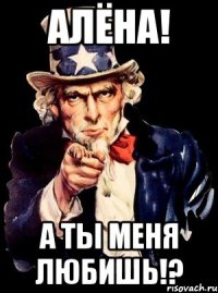 Алёна! А ты меня любишь!?