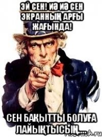 Эй сен! Иә иә сен экранның арғы жағында! Сен Бақытты болуға лайықтысың....