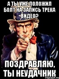 а ты уже положил болт на запись трека видео? поздравляю, ты неудачник