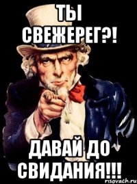 ТЫ СВЕЖЕРЕГ?! ДАВАЙ ДО СВИДАНИЯ!!!