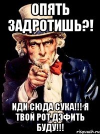 Опять ЗАДРОТИШЬ?! ИДИ СЮДА СУКА!!! Я ТВОЙ РОТ ДэФИТЬ БУДУ!!!