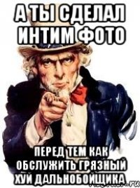 А ты сделал интим фото Перед тем как обслужить грязный хуй дальнобойщика