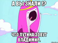 А вы знали !? что Путина зовут Владимир.