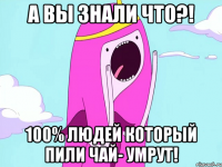А вы знали что?! 100% людей который пили чай- умрут!