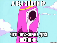 А вы знали !? что оружие не для женщин.