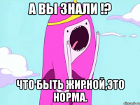 А вы знали !? Что быть жирной,это норма.