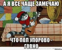 А я все чаще замечаю Что пол Упорово - говно